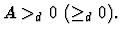 $A >_d 0 \ ( \geq_d 0).$