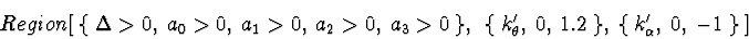 \begin{displaymath}Region[\ \{\ \Delta > 0,\ a_0 > 0,\ a_1 > 0,\ a_2 > 0,\ a_3 >...
...rime},\ 0,\ 1.2\ \},\
\{\ k_{\alpha}^{\prime},\ 0,\ -1\ \}\ ]
\end{displaymath}