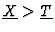 $\underline{X} > \underline{T}$