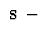 $\ {\bf s}\ -\ $